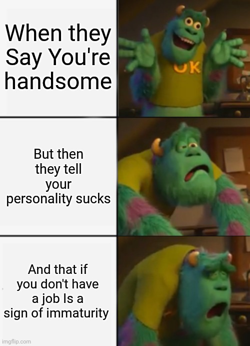 Sully happy then sad | When they Say You're handsome; But then they tell your personality sucks; And that if you don't have a job Is a sign of immaturity | image tagged in sully happy then sad | made w/ Imgflip meme maker