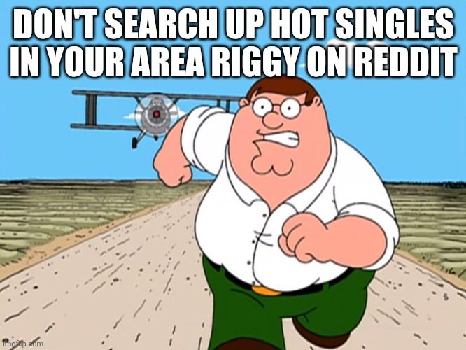 Why bro why | DON'T SEARCH UP HOT SINGLES IN YOUR AREA RIGGY ON REDDIT | image tagged in peter griffin running away | made w/ Imgflip meme maker