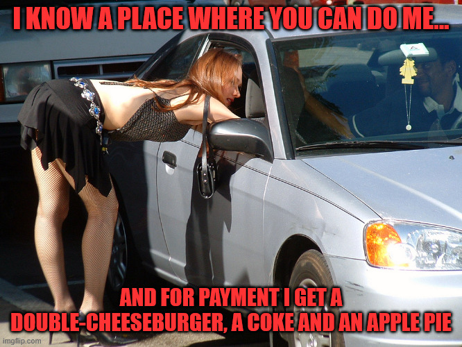 I KNOW A PLACE WHERE YOU CAN DO ME... AND FOR PAYMENT I GET A DOUBLE-CHEESEBURGER, A COKE AND AN APPLE PIE | image tagged in hooker | made w/ Imgflip meme maker