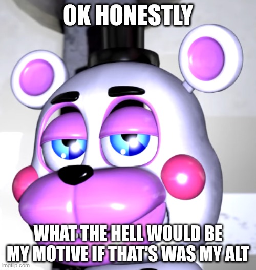 none of y'all ever think about motive and it pisses me off | OK HONESTLY; WHAT THE HELL WOULD BE MY MOTIVE IF THAT'S WAS MY ALT | image tagged in are we deadass | made w/ Imgflip meme maker