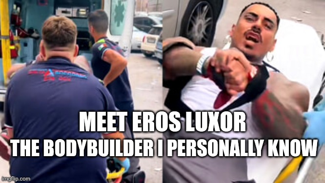 Eros Luxor ambulance | MEET EROS LUXOR THE BODYBUILDER I PERSONALLY KNOW | image tagged in eros luxor ambulance | made w/ Imgflip meme maker