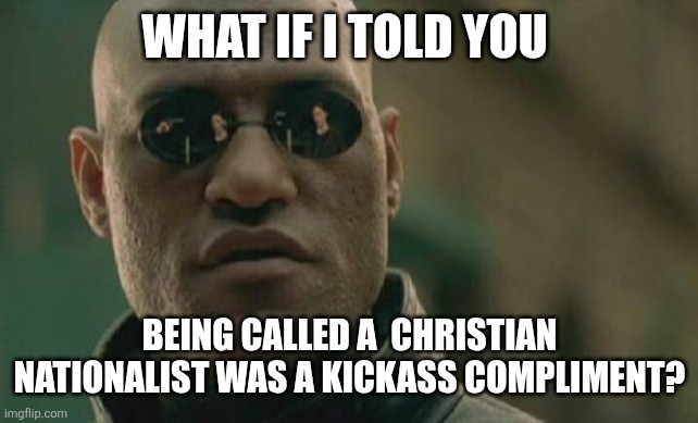 Christian nationalist | WHAT IF I TOLD YOU; BEING CALLED A  CHRISTIAN NATIONALIST WAS A KICKASS COMPLIMENT? | image tagged in memes,matrix morpheus | made w/ Imgflip meme maker