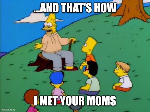woah | ...AND THAT'S HOW; I MET YOUR MOMS | image tagged in back in my day,unexpected,simpsons,the simpsons,grandpa | made w/ Imgflip meme maker