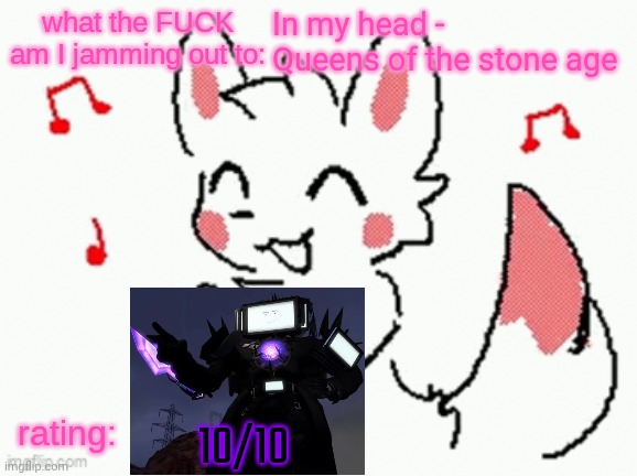 SO I KEEP ON PLAYING OUR FAVORITE SONG, I TURN IT UP, WHILE YOU'RE GONE, IT'S ALL I GOT WHEN YOU'RE IN MY HEAD | In my head - Queens of the stone age; 10/10 | image tagged in song check 3 | made w/ Imgflip meme maker