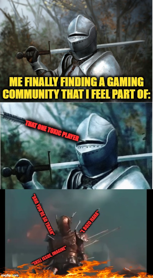 Have you ever experienced this when gaming? | ME FINALLY FINDING A GAMING COMMUNITY THAT I FEEL PART OF:; THAT ONE TOXIC PLAYER; "BRO YOU'RE SO TRASH"; "L BOZO HAHA"; "SKILL ISSUE, IMAGINE" | image tagged in video games,knight,arrow,toxic | made w/ Imgflip meme maker