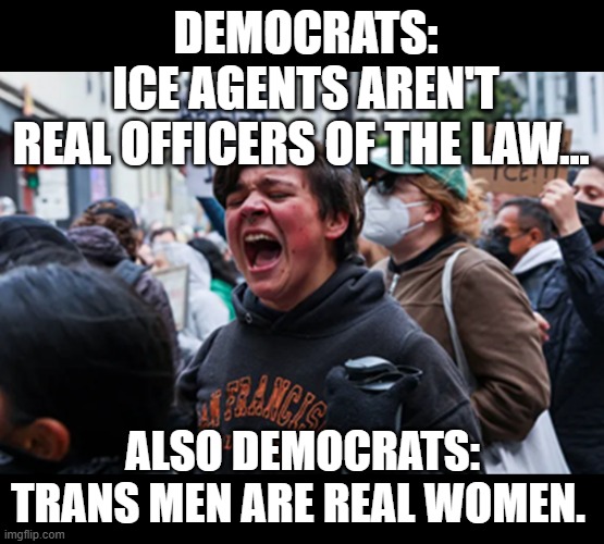 ICE Agents | DEMOCRATS: ICE AGENTS AREN'T REAL OFFICERS OF THE LAW... ALSO DEMOCRATS: TRANS MEN ARE REAL WOMEN. | image tagged in ice,democrats,the left,hypocrisy | made w/ Imgflip meme maker