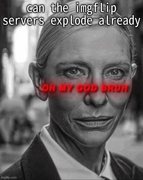 Oh my god bruh | can the imgflip servers explode already | image tagged in oh my god bruh | made w/ Imgflip meme maker