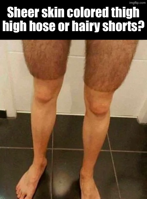 Skin Hose Or Hair Shorts? | Sheer skin colored thigh high hose or hairy shorts? | image tagged in cursed images,excuse me wtf,dude wtf,what a terrible day to have eyes,i have several questions,dafuq | made w/ Imgflip meme maker