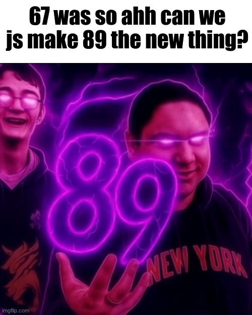 adrian explain our 89 | 67 was so ahh can we js make 89 the new thing? | image tagged in adrian explain our 89 | made w/ Imgflip meme maker