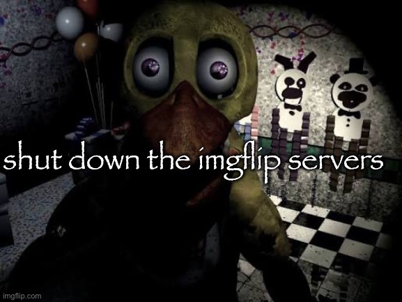 withered chica staring | shut down the imgflip servers | image tagged in withered chica staring | made w/ Imgflip meme maker