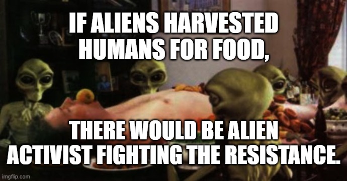 Alien Activist | IF ALIENS HARVESTED HUMANS FOR FOOD, THERE WOULD BE ALIEN ACTIVIST FIGHTING THE RESISTANCE. | image tagged in alien activist | made w/ Imgflip meme maker