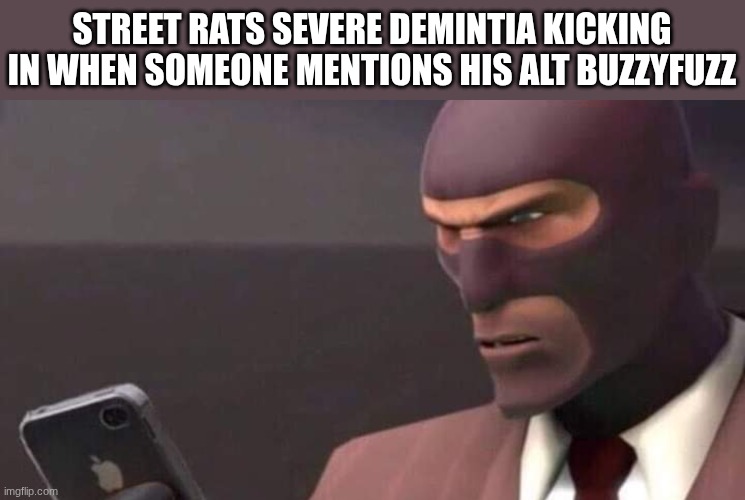 satire | STREET RATS SEVERE DEMINTIA KICKING IN WHEN SOMEONE MENTIONS HIS ALT BUZZYFUZZ | image tagged in tf2 spy looking at phone | made w/ Imgflip meme maker