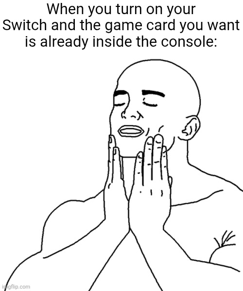 waaaaaay less effort | When you turn on your Switch and the game card you want is already inside the console: | image tagged in shave,gaming,satisfied,relatable,nintendo switch,video games | made w/ Imgflip meme maker