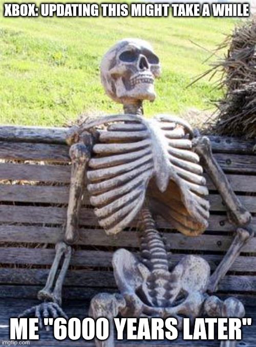 Any day now | XBOX: UPDATING THIS MIGHT TAKE A WHILE; ME "6000 YEARS LATER" | image tagged in memes,waiting skeleton | made w/ Imgflip meme maker