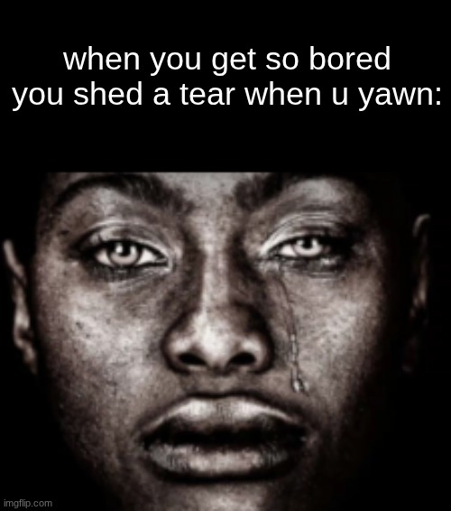 crying black guy | when you get so bored you shed a tear when u yawn: | image tagged in crying black guy | made w/ Imgflip meme maker