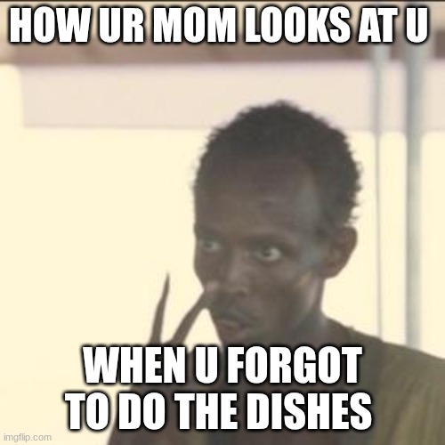 nwndbkhjfbkhjfbkhjfdfcvgcfbhkgr | HOW UR MOM LOOKS AT U; WHEN U FORGOT TO DO THE DISHES | image tagged in memes,look at me | made w/ Imgflip meme maker