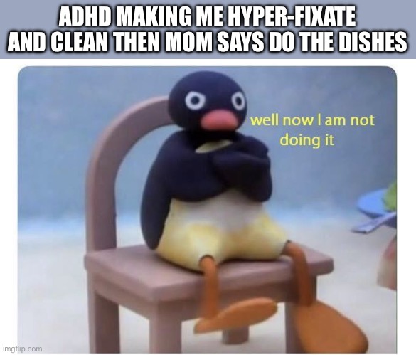 well now I am not doing it | ADHD MAKING ME HYPER-FIXATE AND CLEAN THEN MOM SAYS DO THE DISHES | image tagged in well now i am not doing it | made w/ Imgflip meme maker
