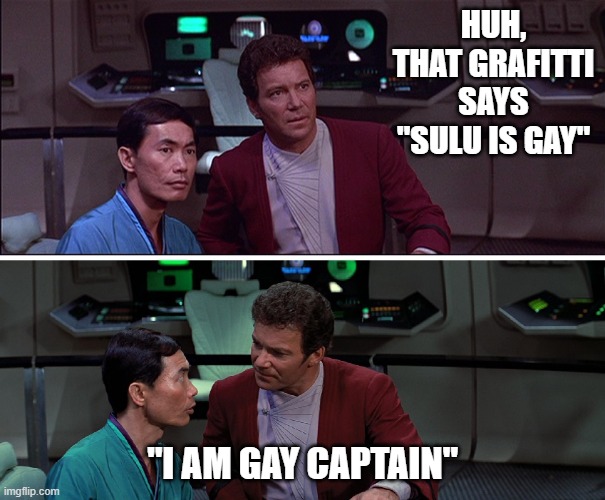 Sulu is Gay | HUH, THAT GRAFITTI SAYS "SULU IS GAY"; "I AM GAY CAPTAIN" | image tagged in kirk sulu star trek iii | made w/ Imgflip meme maker
