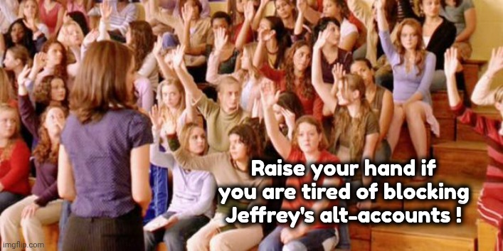 They're everywhere ! | Raise your hand if you are tired of blocking Jeffrey's alt-accounts ! | image tagged in raise your hand if you have ever been personally victimized by r,old man,underwear,sick  tired | made w/ Imgflip meme maker