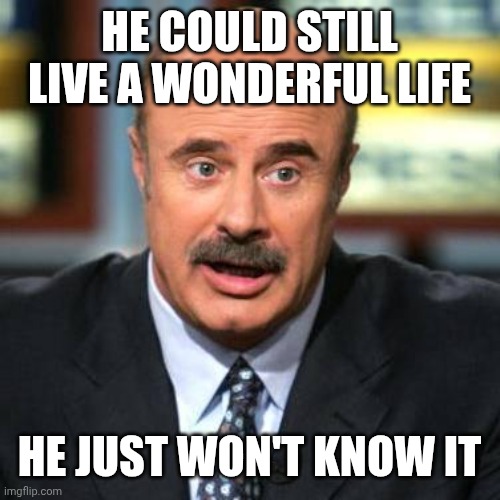 HE COULD STILL LIVE A WONDERFUL LIFE HE JUST WON'T KNOW IT | image tagged in dr phil | made w/ Imgflip meme maker
