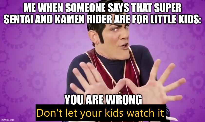 I know it's not Eevee but I feel like people deserve to know this cause they are good shows | ME WHEN SOMEONE SAYS THAT SUPER SENTAI AND KAMEN RIDER ARE FOR LITTLE KIDS:; YOU ARE WRONG | image tagged in don't let your kids watch it | made w/ Imgflip meme maker