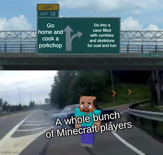 Left Exit 12 Off Ramp | Go home and cook a porkchop; Go into a cave filled with zombies and skeletons for coal and iron; A whole bunch of Minecraft players | image tagged in memes,left exit 12 off ramp | made w/ Imgflip meme maker