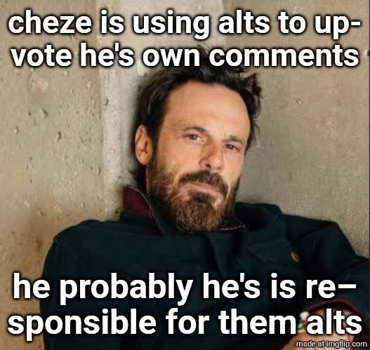 cheze is using alts to up‐
vote he's own comments; he probably he's is re–
sponsible for them alts | made w/ Imgflip meme maker