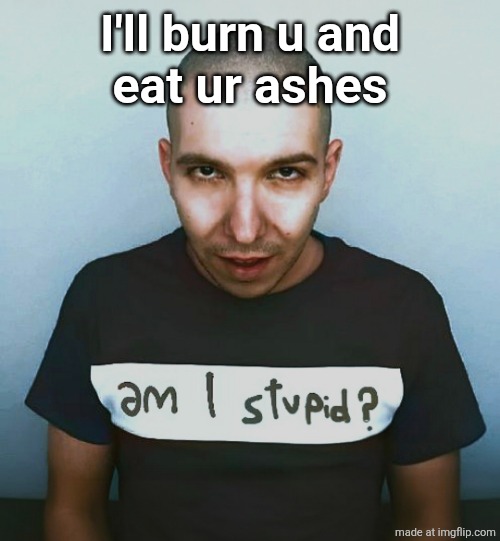 two steps ahead | I'll burn u and
eat ur ashes | image tagged in two steps ahead | made w/ Imgflip meme maker