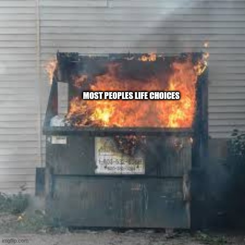 Dumpster Fire | MOST PEOPLES LIFE CHOICES | image tagged in dumpster fire | made w/ Imgflip meme maker