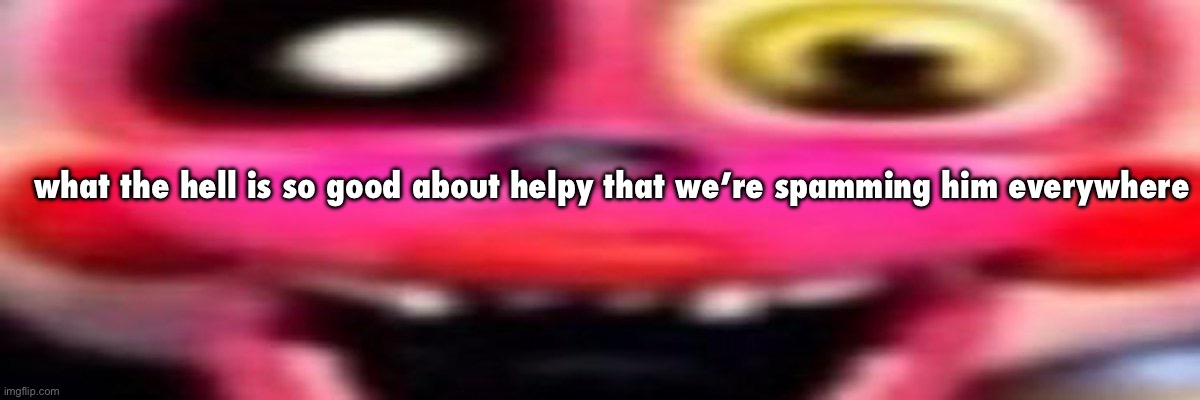 كبير مثلي الجنس البراز يضرطن الجنس كرات | what the hell is so good about helpy that we’re spamming him everywhere | made w/ Imgflip meme maker