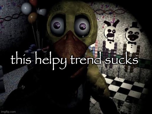 withered chica staring | this helpy trend sucks | image tagged in withered chica staring | made w/ Imgflip meme maker