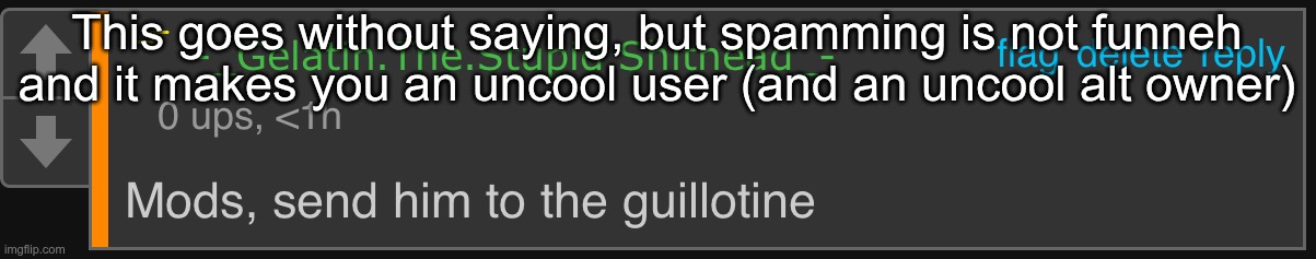 Mods, send him to the guillotine | This goes without saying, but spamming is not funneh and it makes you an uncool user (and an uncool alt owner) | image tagged in mods send him to the guillotine | made w/ Imgflip meme maker