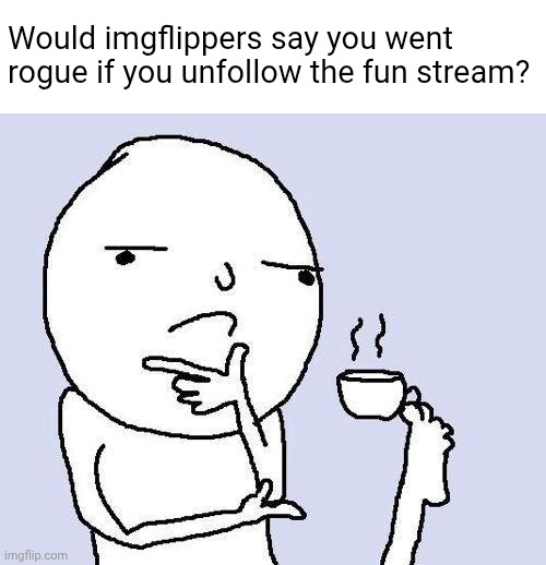 Thoughts for hungry minds | Would imgflippers say you went rogue if you unfollow the fun stream? | image tagged in thinking meme,imgflip,fun stream | made w/ Imgflip meme maker