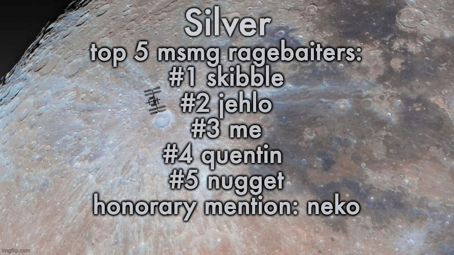 . | top 5 msmg ragebaiters:
#1 skibble
#2 jehlo
#3 me
#4 quentin 
#5 nugget
honorary mention: neko | image tagged in silver's moon announcement temp | made w/ Imgflip meme maker