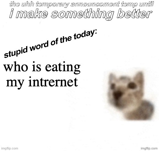 stop eated my intrernet :(((((((((((((((((((( | who is eating my intrernet | image tagged in the uhh stupid car announcement temp temporary | made w/ Imgflip meme maker