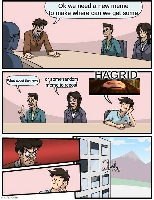 I should stop | Ok we need a new meme to make where can we get some; HAGRID; or some random meme to repost; What about the news | image tagged in memes,boardroom meeting suggestion,hagrid | made w/ Imgflip meme maker