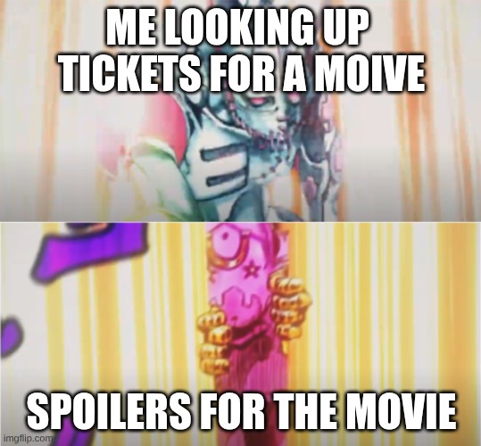 i hate it when this happens | ME LOOKING UP  TICKETS FOR A MOIVE; SPOILERS FOR THE MOVIE | image tagged in tusk opens love train,jojo's bizarre adventure,tusk act 4 | made w/ Imgflip meme maker