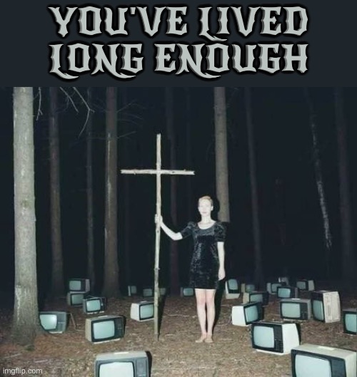 Your Life Ends Now | YOU'VE LIVED LONG ENOUGH | image tagged in cursed images,excuse me wtf,so you have chosen death,time to die,creepy,what the hell is this | made w/ Imgflip meme maker