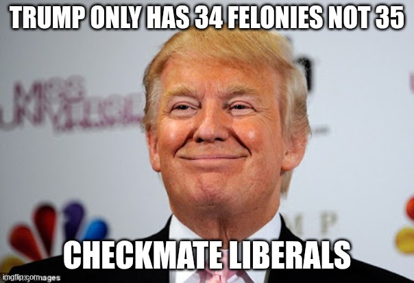 checkmate liberals | TRUMP ONLY HAS 34 FELONIES NOT 35; CHECKMATE LIBERALS | image tagged in donald trump approves | made w/ Imgflip meme maker
