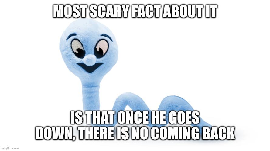 Sperm Plush | MOST SCARY FACT ABOUT IT; IS THAT ONCE HE GOES DOWN, THERE IS NO COMING BACK | image tagged in sperm plush | made w/ Imgflip meme maker