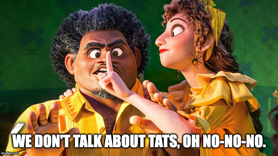 We Don't Talk about Bruno | WE DON'T TALK ABOUT TATS, OH NO-NO-NO. | image tagged in we don't talk about bruno | made w/ Imgflip meme maker