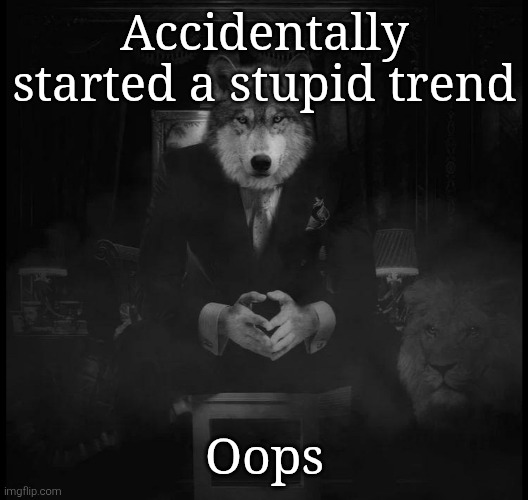 Wolf on a chair | Accidentally started a stupid trend; Oops | image tagged in wolf on a chair | made w/ Imgflip meme maker