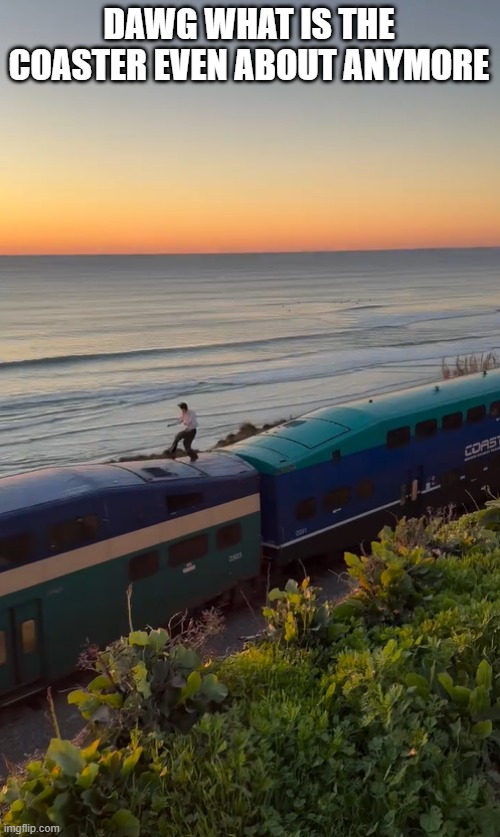 we cant even have trains anymore | DAWG WHAT IS THE COASTER EVEN ABOUT ANYMORE | made w/ Imgflip meme maker