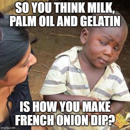 Cheap Bastards you're going to hell for this | SO YOU THINK MILK, PALM OIL AND GELATIN; IS HOW YOU MAKE FRENCH ONION DIP? | image tagged in memes,third world skeptical kid,my dissapointment is immeasurable and my day is ruined,what the hell is even that | made w/ Imgflip meme maker
