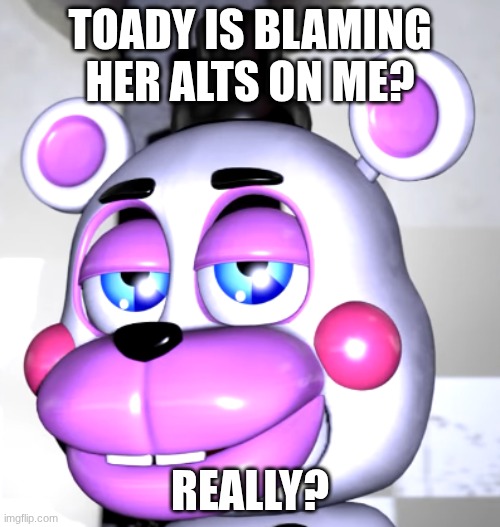 are we deadass | TOADY IS BLAMING HER ALTS ON ME? REALLY? | image tagged in are we deadass | made w/ Imgflip meme maker