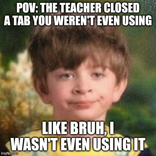 So True | POV: THE TEACHER CLOSED A TAB YOU WEREN'T EVEN USING; LIKE BRUH, I WASN'T EVEN USING IT | image tagged in blank stare kid | made w/ Imgflip meme maker