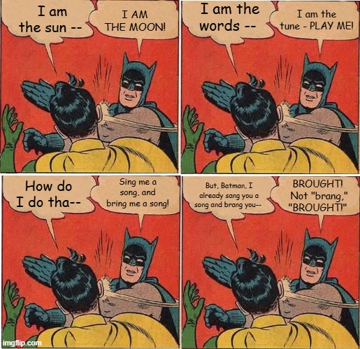 Batman Slapping Robin Play Me | I AM THE MOON! I am the words --; I am the tune - PLAY ME! I am the sun --; Sing me a song, and bring me a song! But, Batman, I already sang you a song and brang you--; How do I do tha--; BROUGHT!  Not "brang," "BROUGHT!" | image tagged in memes,batman slapping robin,neil diamond,play me,brang | made w/ Imgflip meme maker