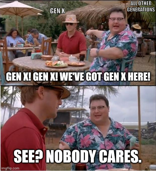 Gen X: The Forgotten Generation | ALL OTHER GENERATIONS; GEN X; GEN X! GEN X! WE'VE GOT GEN X HERE! SEE? NOBODY CARES. | image tagged in memes,see nobody cares | made w/ Imgflip meme maker
