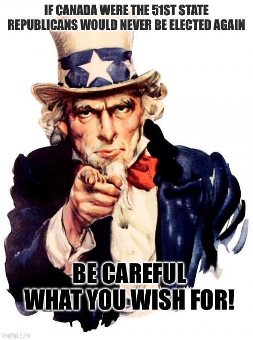 Uncle Sam Meme | IF CANADA WERE THE 51ST STATE REPUBLICANS WOULD NEVER BE ELECTED AGAIN; BE CAREFUL WHAT YOU WISH FOR! | image tagged in memes,uncle sam | made w/ Imgflip meme maker