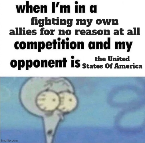 Why is America like this? | fighting my own allies for no reason at all; the United States Of America | image tagged in whe i'm in a competition and my opponent is | made w/ Imgflip meme maker
